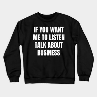 If you want me to listen talk about business Crewneck Sweatshirt